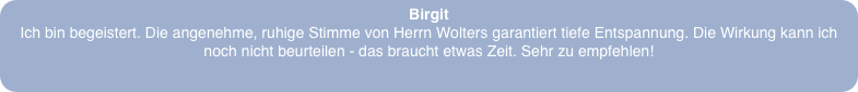 Birgit
Ich bin begeistert. Die angenehme, ruhige Stimme von Herrn Wolters garantiert tiefe Entspannung. Die Wirkung kann ich noch nicht beurteilen - das braucht etwas Zeit. Sehr zu empfehlen!
